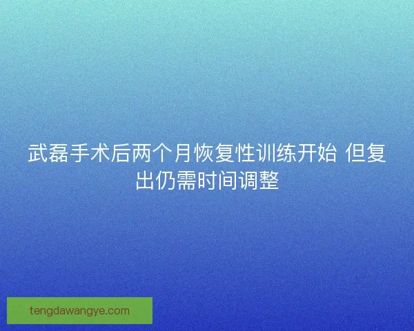 武磊手术后两个月恢复性训练开始 但复出仍需时间调整