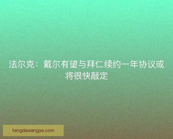 法尔克：戴尔有望与拜仁续约一年协议或将很快敲定