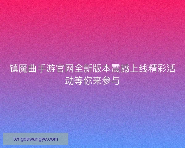镇魔曲手游官网全新版本震撼上线精彩活动等你来参与