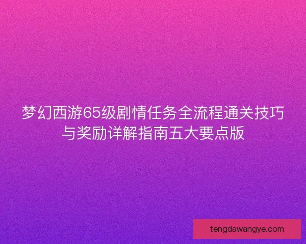 梦幻西游65级剧情任务全流程通关技巧与奖励详解指南五大要点版