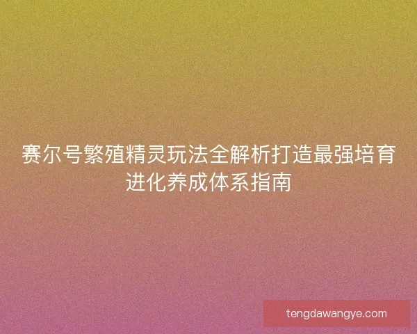 赛尔号繁殖精灵玩法全解析打造最强培育进化养成体系指南