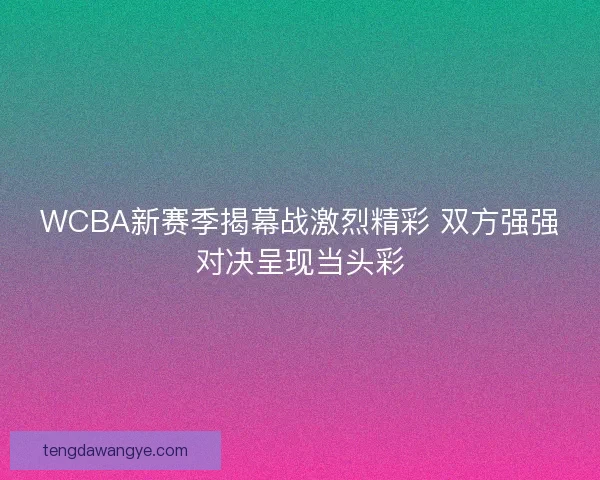 WCBA新赛季揭幕战激烈精彩 双方强强对决呈现当头彩