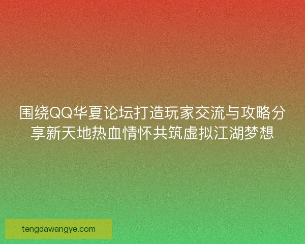 围绕QQ华夏论坛打造玩家交流与攻略分享新天地热血情怀共筑虚拟江湖梦想