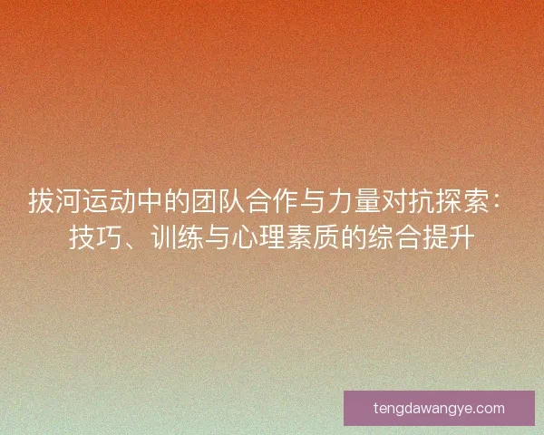 拔河运动中的团队合作与力量对抗探索：技巧、训练与心理素质的综合提升