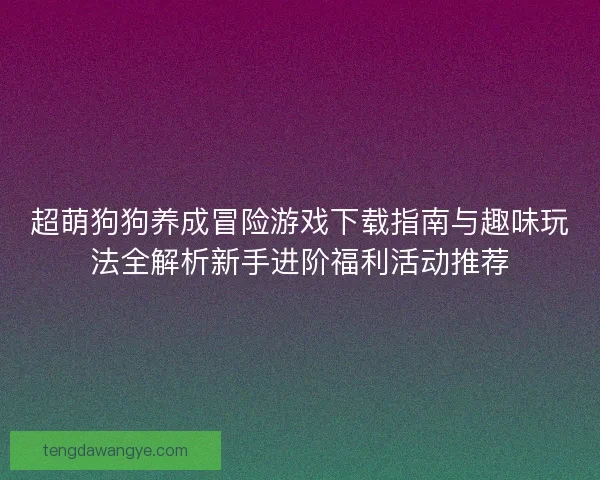 超萌狗狗养成冒险游戏下载指南与趣味玩法全解析新手进阶福利活动推荐