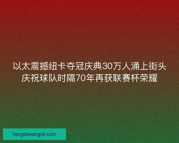 以太震撼纽卡夺冠庆典30万人涌上街头庆祝球队时隔70年再获联赛杯荣耀