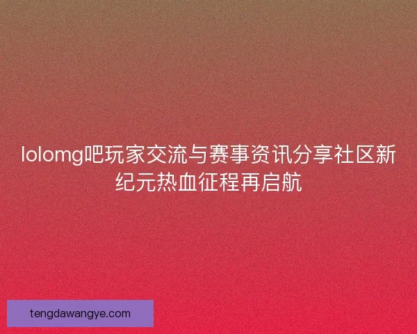 lolomg吧玩家交流与赛事资讯分享社区新纪元热血征程再启航