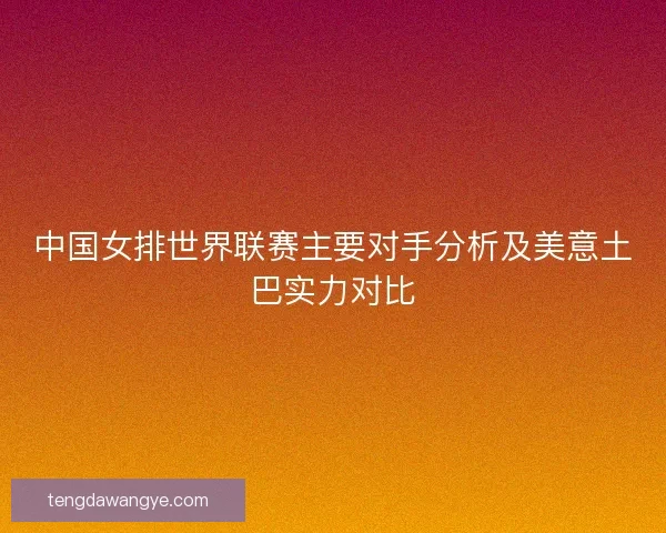 中国女排世界联赛主要对手分析及美意土巴实力对比
