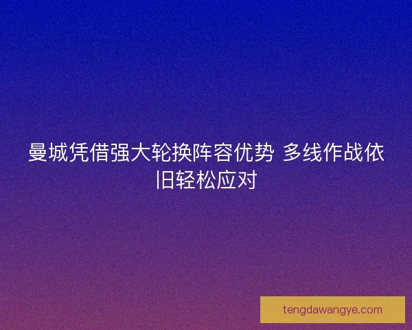 曼城凭借强大轮换阵容优势 多线作战依旧轻松应对