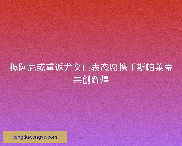 穆阿尼或重返尤文已表态愿携手斯帕莱蒂共创辉煌