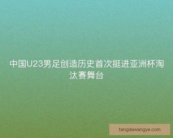 中国U23男足创造历史首次挺进亚洲杯淘汰赛舞台