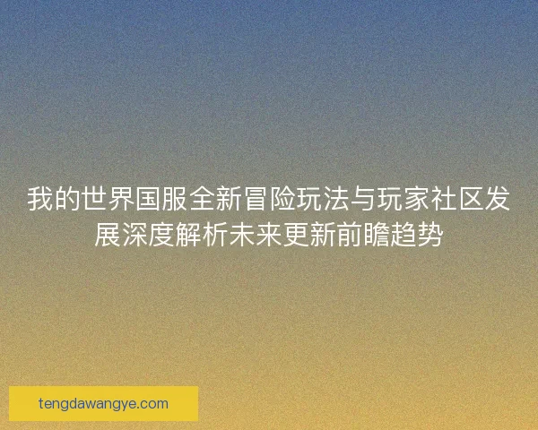 我的世界国服全新冒险玩法与玩家社区发展深度解析未来更新前瞻趋势