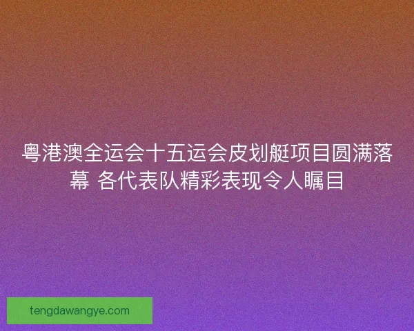 粤港澳全运会十五运会皮划艇项目圆满落幕 各代表队精彩表现令人瞩目