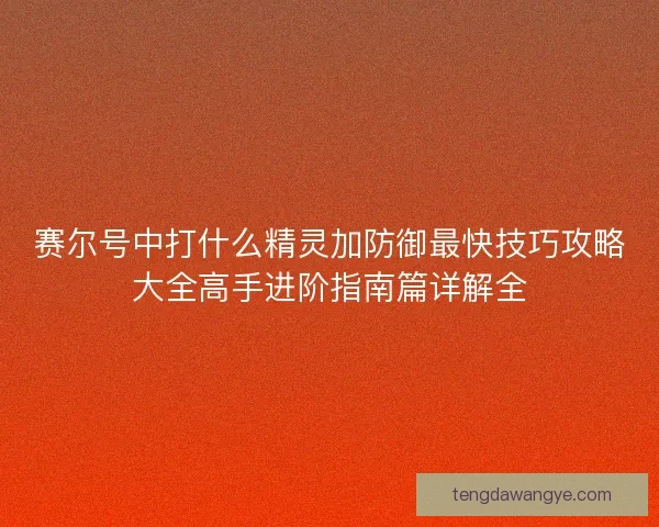 赛尔号中打什么精灵加防御最快技巧攻略大全高手进阶指南篇详解全