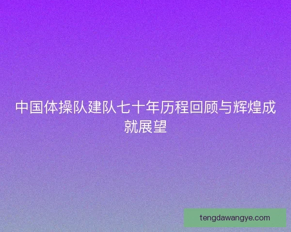 中国体操队建队七十年历程回顾与辉煌成就展望