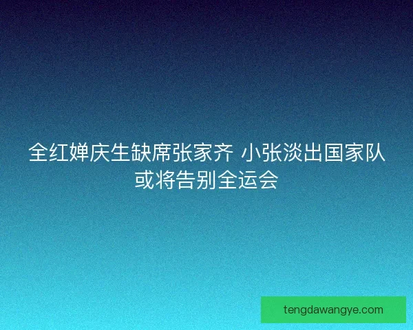 全红婵庆生缺席张家齐 小张淡出国家队或将告别全运会