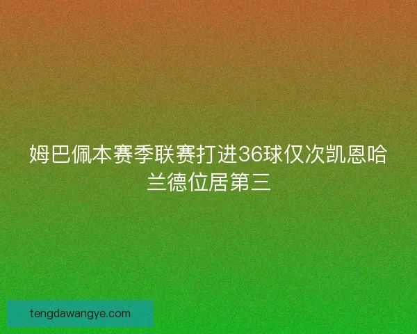 姆巴佩本赛季联赛打进36球仅次凯恩哈兰德位居第三