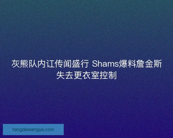 灰熊队内讧传闻盛行 Shams爆料詹金斯失去更衣室控制