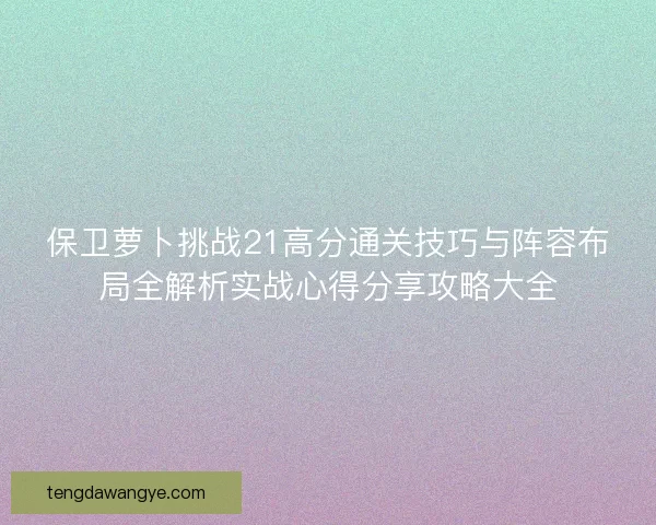 保卫萝卜挑战21高分通关技巧与阵容布局全解析实战心得分享攻略大全