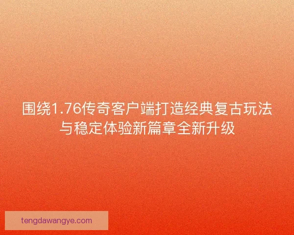 围绕1.76传奇客户端打造经典复古玩法与稳定体验新篇章全新升级