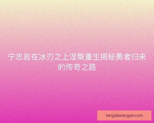 宁忠岩在冰刃之上涅槃重生揭秘勇者归来的传奇之路