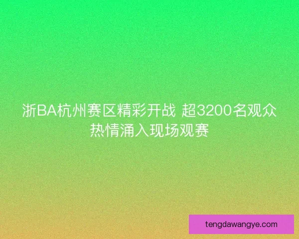 浙BA杭州赛区精彩开战 超3200名观众热情涌入现场观赛