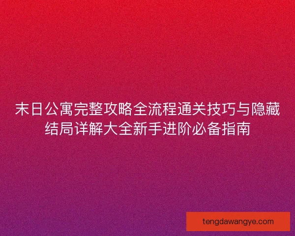 末日公寓完整攻略全流程通关技巧与隐藏结局详解大全新手进阶必备指南