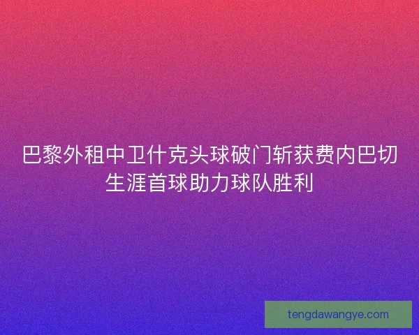 巴黎外租中卫什克头球破门斩获费内巴切生涯首球助力球队胜利