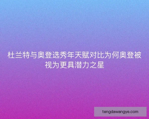 杜兰特与奥登选秀年天赋对比为何奥登被视为更具潜力之星