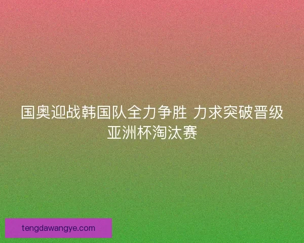 国奥迎战韩国队全力争胜 力求突破晋级亚洲杯淘汰赛