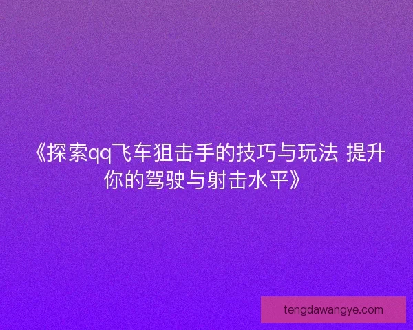 《探索qq飞车狙击手的技巧与玩法 提升你的驾驶与射击水平》