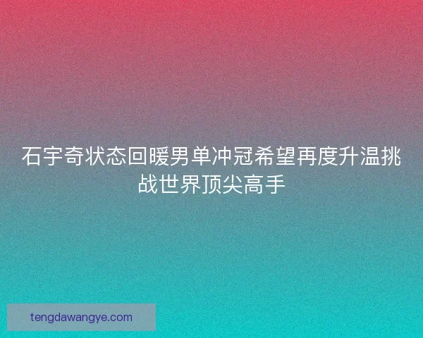 石宇奇状态回暖男单冲冠希望再度升温挑战世界顶尖高手