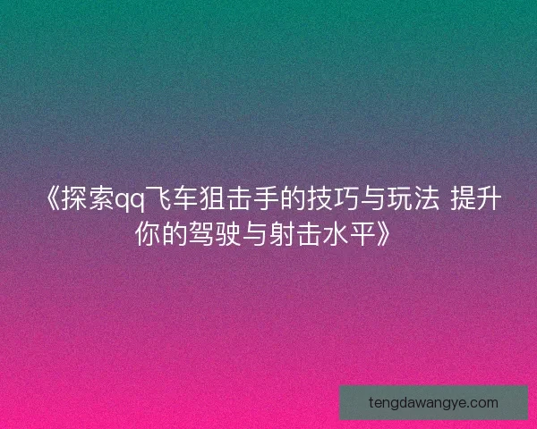 《探索qq飞车狙击手的技巧与玩法 提升你的驾驶与射击水平》