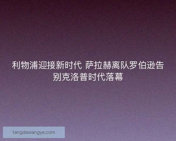 利物浦迎接新时代 萨拉赫离队罗伯逊告别克洛普时代落幕