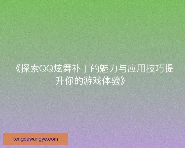《探索QQ炫舞补丁的魅力与应用技巧提升你的游戏体验》
